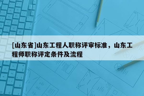 [山东省]山东工程人职称评审标准，山东工程师职称评定条件及流程