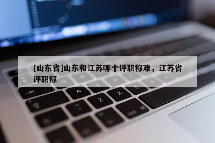 [山东省]山东和江苏哪个评职称难，江苏省评职称