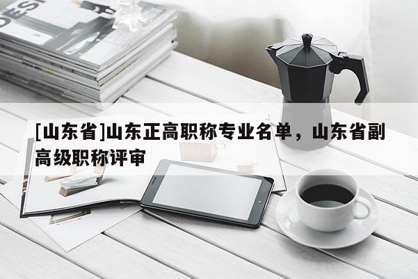 [山东省]山东正高职称专业名单，山东省副高级职称评审