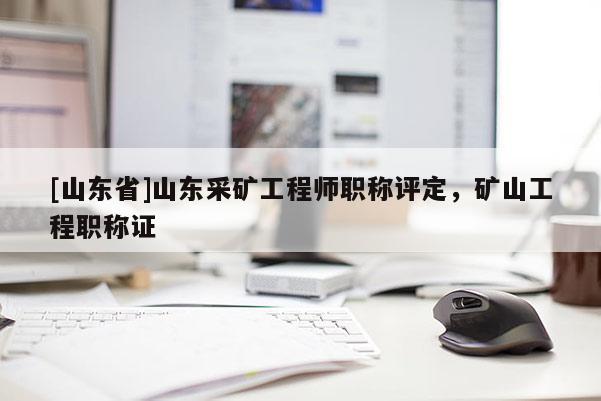 [山东省]山东采矿工程师职称评定，矿山工程职称证