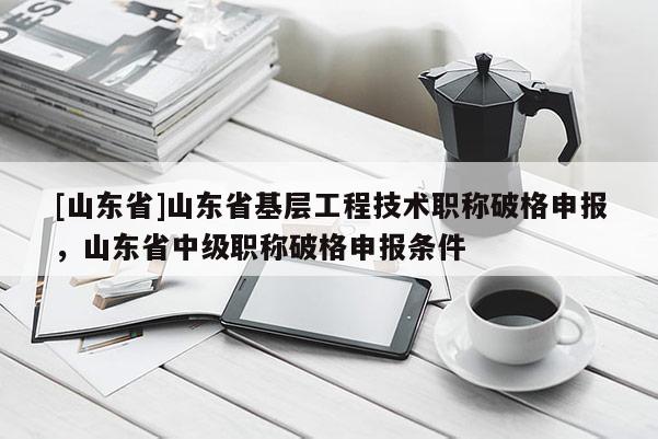 [山东省]山东省基层工程技术职称破格申报，山东省中级职称破格申报条件
