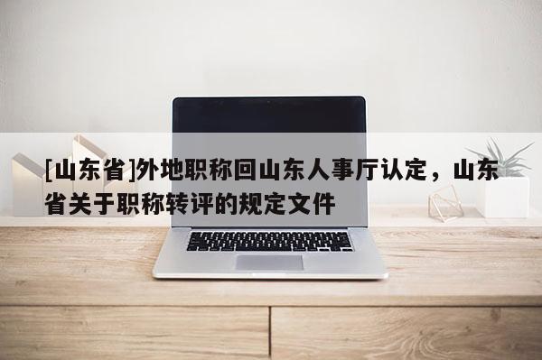 [山东省]外地职称回山东人事厅认定，山东省关于职称转评的规定文件