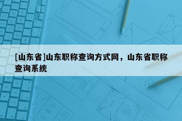 [山东省]山东职称查询方式网，山东省职称查询系统