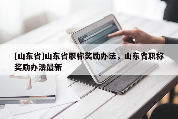 [山东省]山东省职称奖励办法，山东省职称奖励办法最新