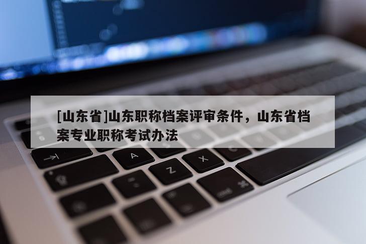 [山东省]山东职称档案评审条件，山东省档案专业职称考试办法
