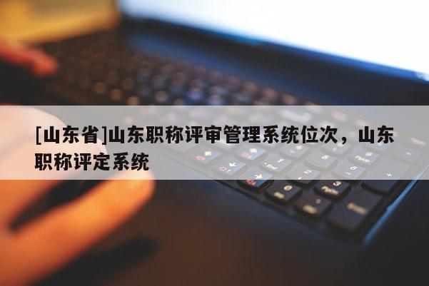 [山东省]山东职称评审管理系统位次，山东职称评定系统