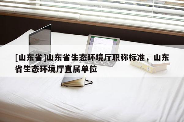 [山东省]山东省生态环境厅职称标准，山东省生态环境厅直属单位