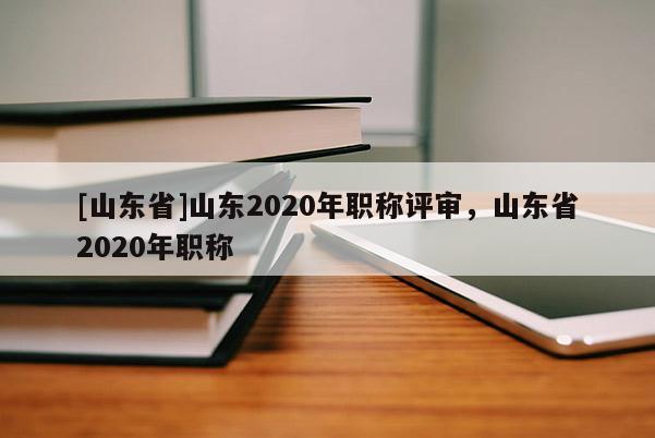 [山东省]山东2020年职称评审，山东省2020年职称
