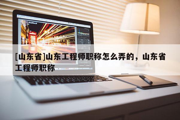 [山东省]山东工程师职称怎么弄的，山东省工程师职称