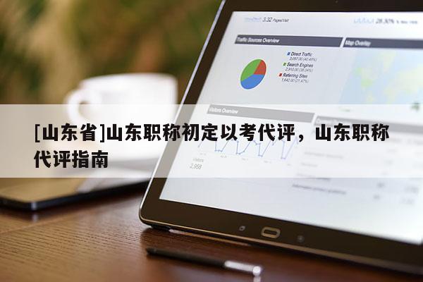 [山东省]山东职称初定以考代评，山东职称代评指南