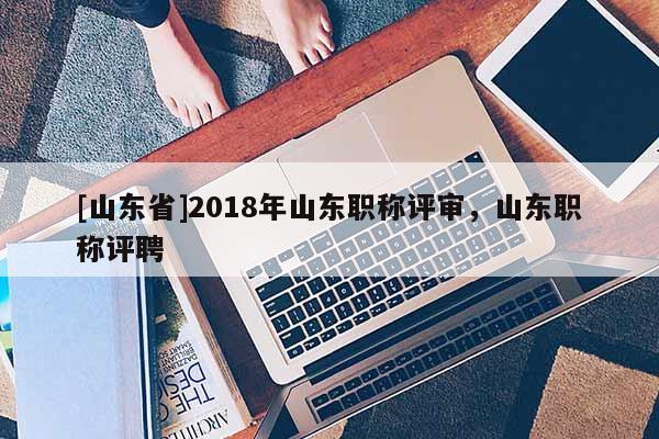 [山东省]2018年山东职称评审，山东职称评聘