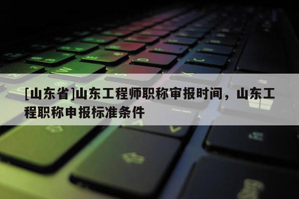 [山东省]山东工程师职称审报时间，山东工程职称申报标准条件