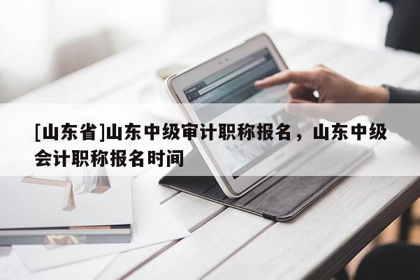 [山东省]山东中级审计职称报名，山东中级会计职称报名时间