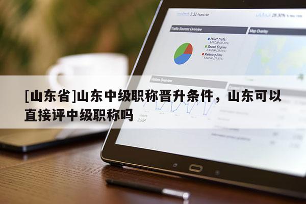 [山东省]山东中级职称晋升条件，山东可以直接评中级职称吗