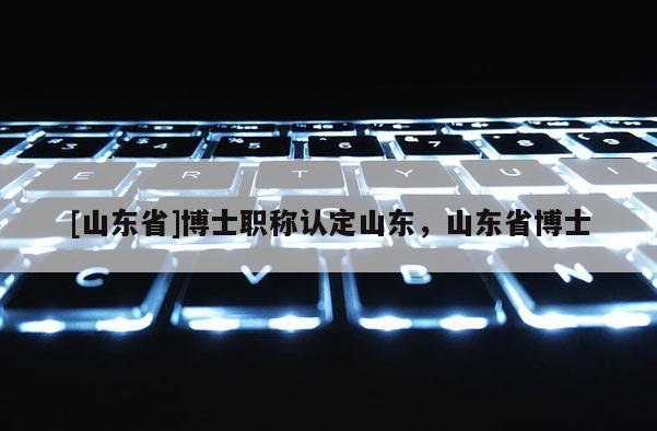 [山东省]博士职称认定山东，山东省博士