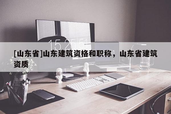 [山东省]山东建筑资格和职称，山东省建筑资质