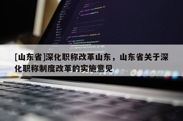 [山东省]深化职称改革山东，山东省关于深化职称制度改革的实施意见