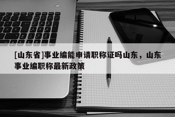 [山东省]事业编能申请职称证吗山东，山东事业编职称最新政策