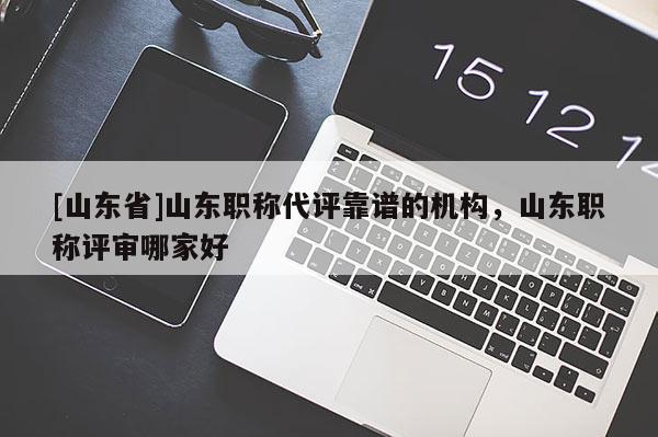 [山东省]山东职称代评靠谱的机构，山东职称评审哪家好