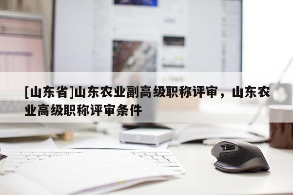 [山东省]山东农业副高级职称评审，山东农业高级职称评审条件