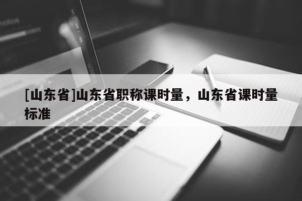 [山东省]山东省职称课时量，山东省课时量标准