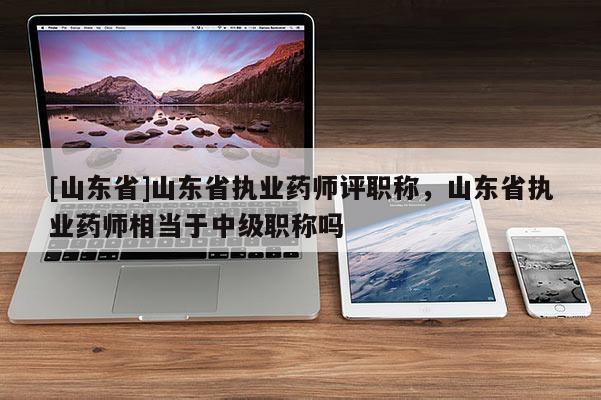 [山东省]山东省执业药师评职称，山东省执业药师相当于中级职称吗