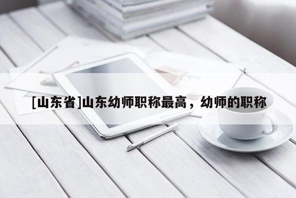 [山东省]山东幼师职称最高，幼师的职称