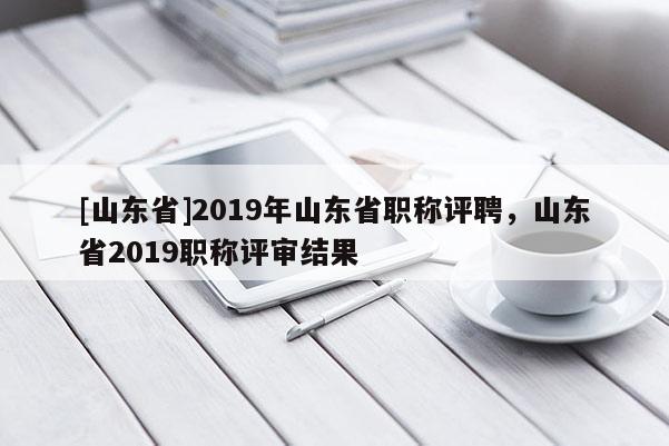 [山东省]2019年山东省职称评聘，山东省2019职称评审结果