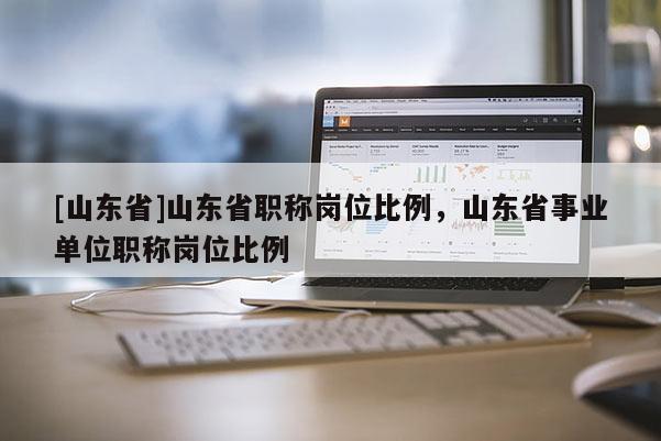 [山东省]山东省职称岗位比例，山东省事业单位职称岗位比例