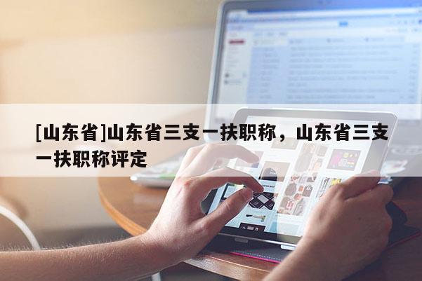 [山东省]山东省三支一扶职称，山东省三支一扶职称评定
