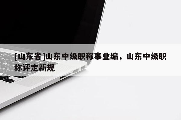 [山东省]山东中级职称事业编，山东中级职称评定新规