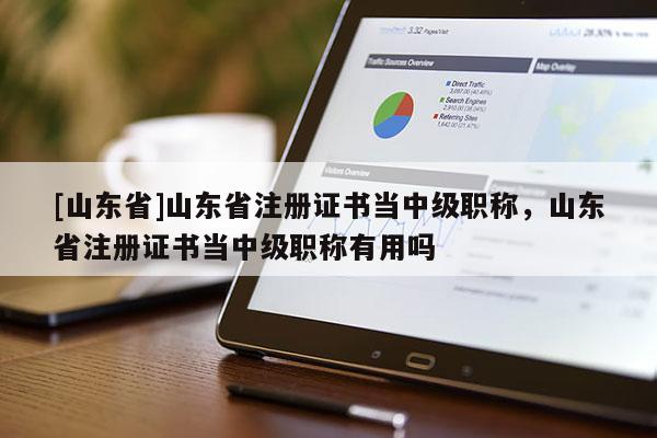 [山东省]山东省注册证书当中级职称，山东省注册证书当中级职称有用吗
