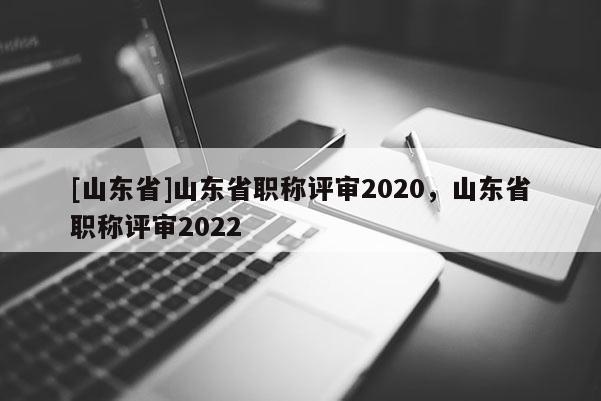 [山东省]山东省职称评审2020，山东省职称评审2022