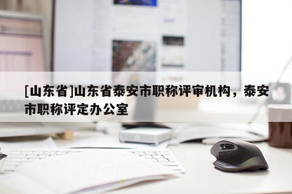 [山东省]山东省泰安市职称评审机构，泰安市职称评定办公室