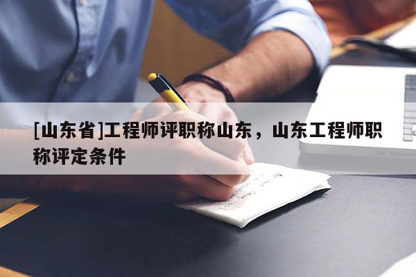 [山东省]工程师评职称山东，山东工程师职称评定条件