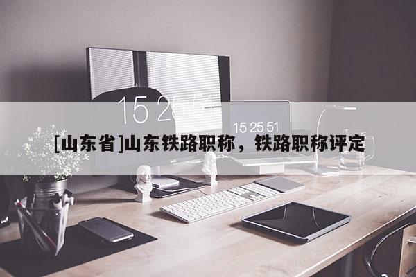 [山东省]山东铁路职称，铁路职称评定