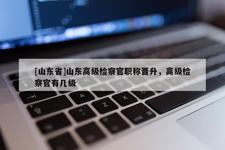 [山东省]山东高级检察官职称晋升，高级检察官有几级