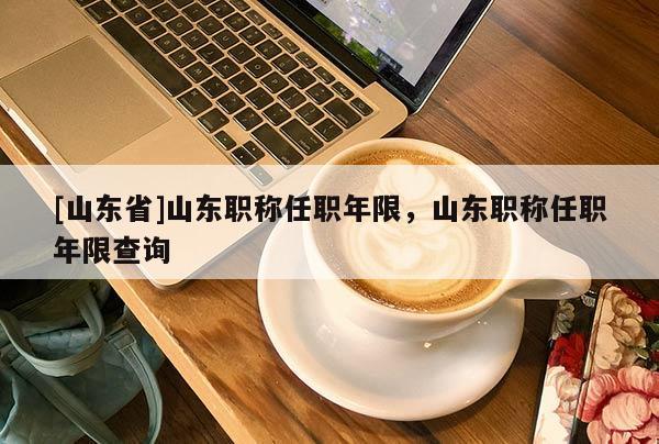 [山东省]山东职称任职年限，山东职称任职年限查询
