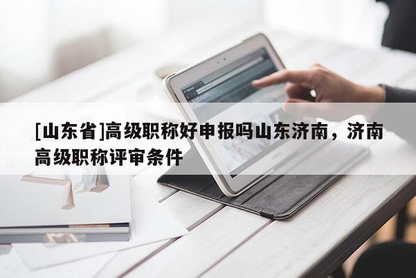 [山东省]高级职称好申报吗山东济南，济南高级职称评审条件
