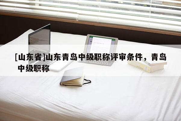 [山东省]山东青岛中级职称评审条件，青岛 中级职称