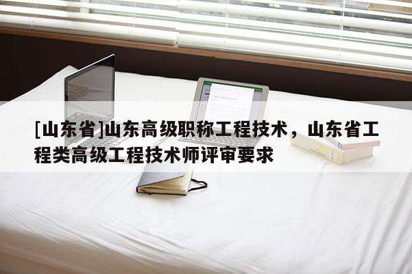 [山东省]山东高级职称工程技术，山东省工程类高级工程技术师评审要求