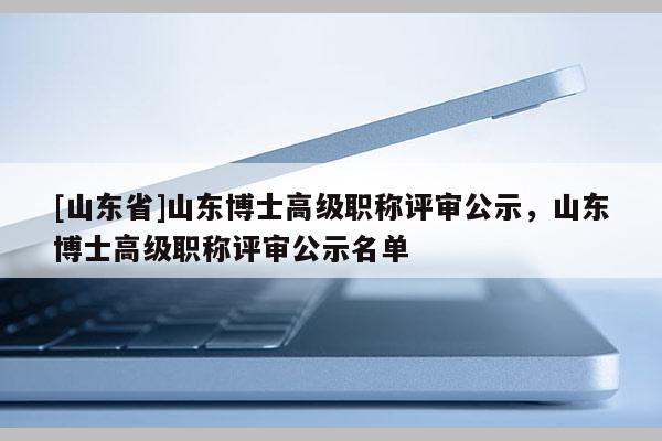 [山东省]山东博士高级职称评审公示，山东博士高级职称评审公示名单