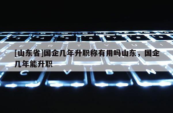 [山东省]国企几年升职称有用吗山东，国企几年能升职