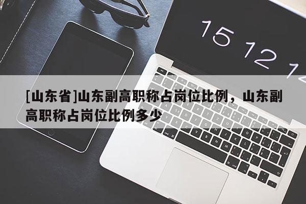 [山东省]山东副高职称占岗位比例，山东副高职称占岗位比例多少