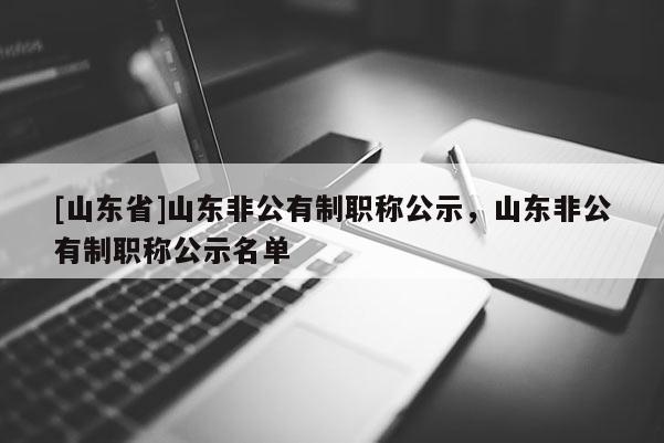 [山东省]山东非公有制职称公示，山东非公有制职称公示名单