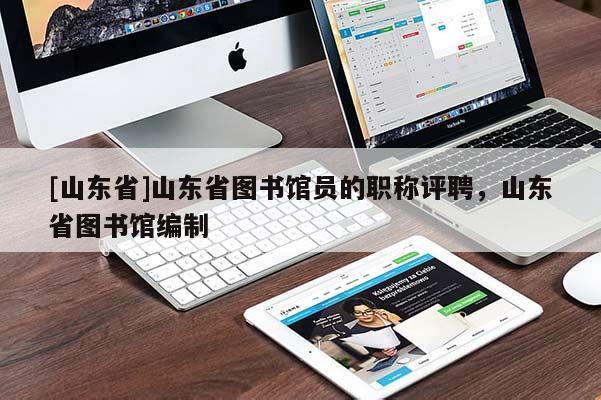 [山东省]山东省图书馆员的职称评聘，山东省图书馆编制