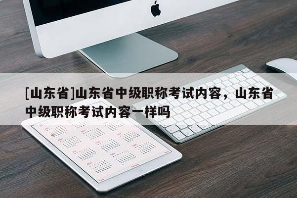 [山东省]山东省中级职称考试内容，山东省中级职称考试内容一样吗