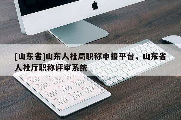 [山东省]山东人社局职称申报平台，山东省人社厅职称评审系统