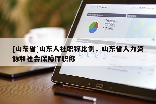 [山东省]山东人社职称比例，山东省人力资源和社会保障厅职称