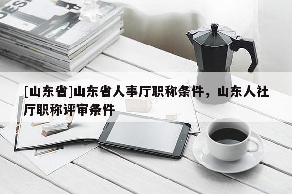 [山东省]山东省人事厅职称条件，山东人社厅职称评审条件